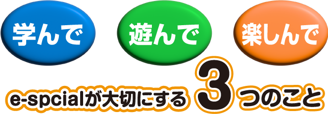 学んで 遊んで 楽しんで e-specialが大切にする3つのこと